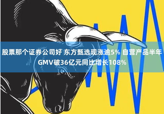 股票那个证券公司好 东方甄选现涨逾5% 自营产品半年GMV破36亿元同比增长108%