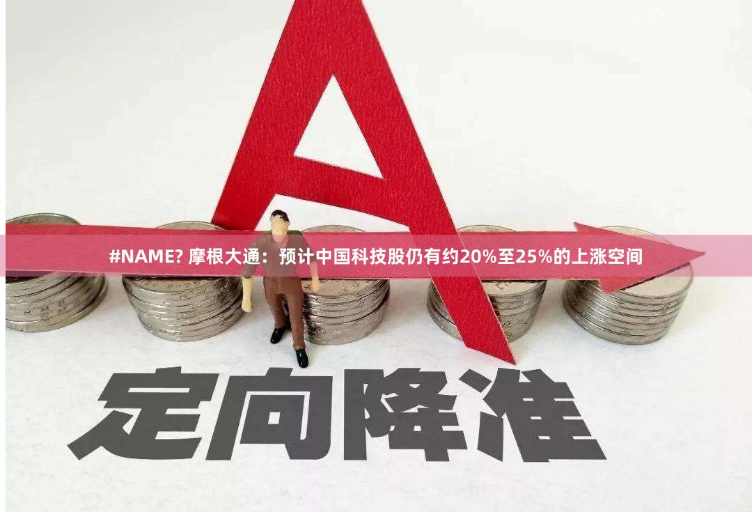 #NAME? 摩根大通：预计中国科技股仍有约20%至25%的上涨空间