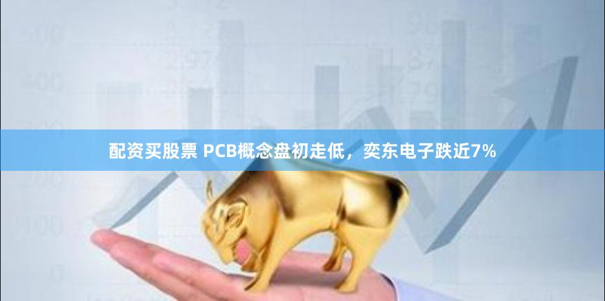 配资买股票 PCB概念盘初走低，奕东电子跌近7%