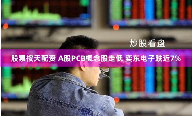 股票按天配资 A股PCB概念股走低 奕东电子跌近7%