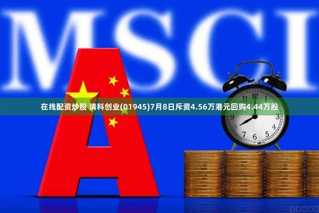 在线配资炒股 清科创业(01945)7月8日斥资4.56万港元回购4.44万股