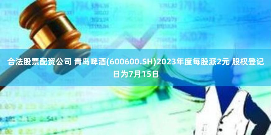 合法股票配资公司 青岛啤酒(600600.SH)2023年度每股派2元 股权登记日为7月15日