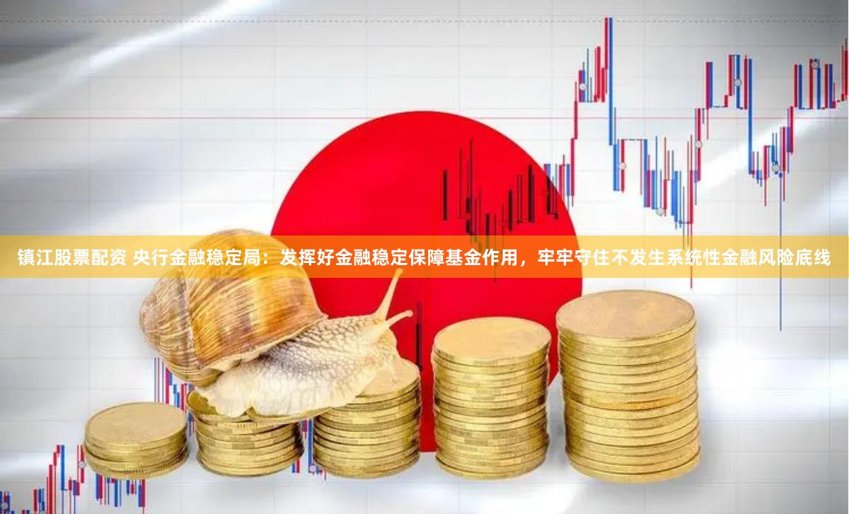 镇江股票配资 央行金融稳定局：发挥好金融稳定保障基金作用，牢牢守住不发生系统性金融风险底线