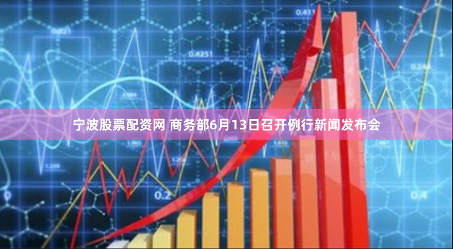 宁波股票配资网 商务部6月13日召开例行新闻发布会