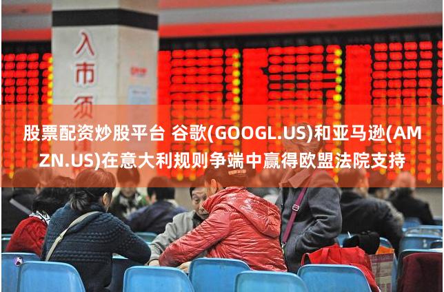 股票配资炒股平台 谷歌(GOOGL.US)和亚马逊(AMZN.US)在意大利规则争端中赢得欧盟法院支持