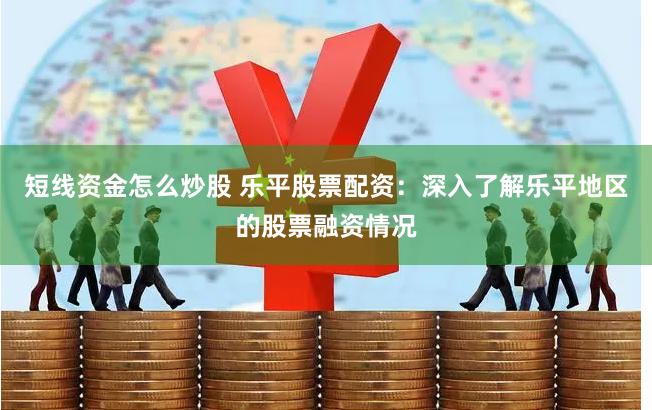 短线资金怎么炒股 乐平股票配资：深入了解乐平地区的股票融资情况