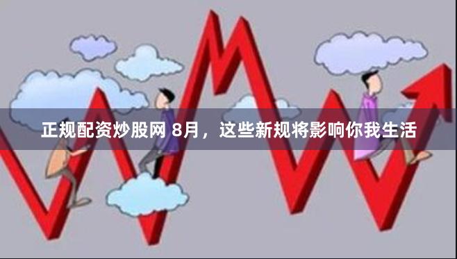 正规配资炒股网 8月，这些新规将影响你我生活