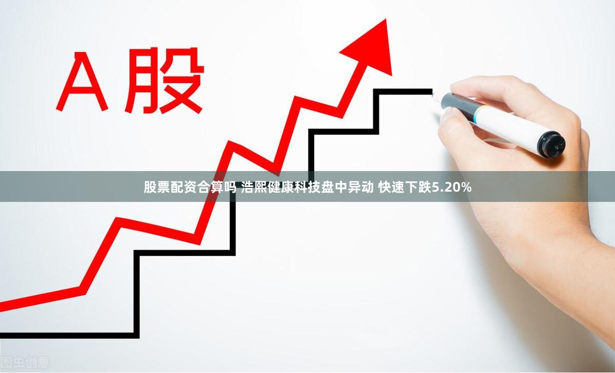 股票配资合算吗 浩熙健康科技盘中异动 快速下跌5.20%