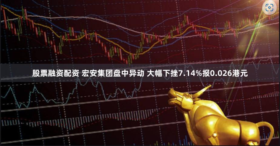 股票融资配资 宏安集团盘中异动 大幅下挫7.14%报0.026港元