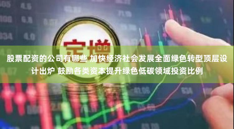 股票配资的公司有哪些 加快经济社会发展全面绿色转型顶层设计出炉 鼓励各类资本提升绿色低碳领域投资比例