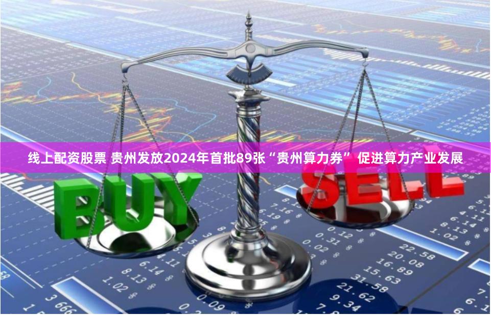 线上配资股票 贵州发放2024年首批89张“贵州算力券” 促进算力产业发展
