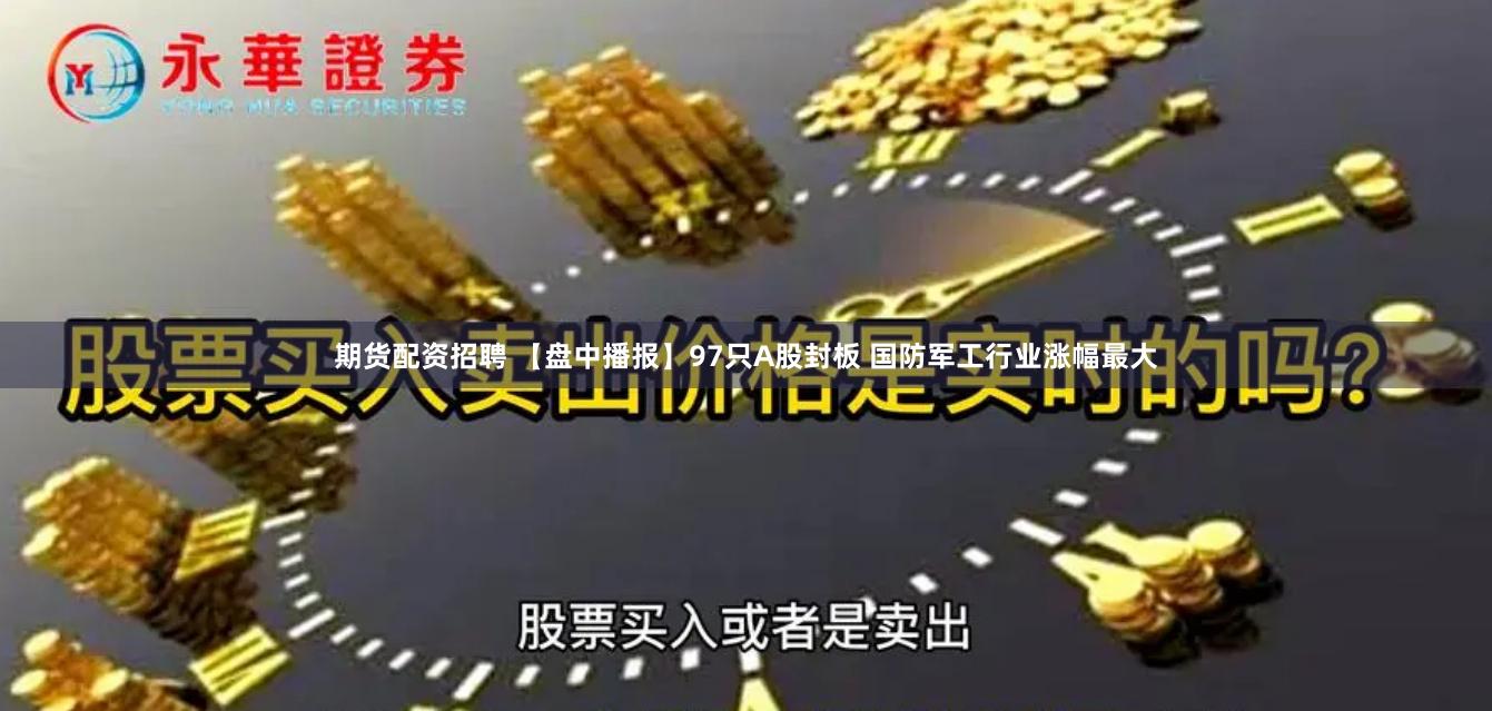 期货配资招聘 【盘中播报】97只A股封板 国防军工行业涨幅最大