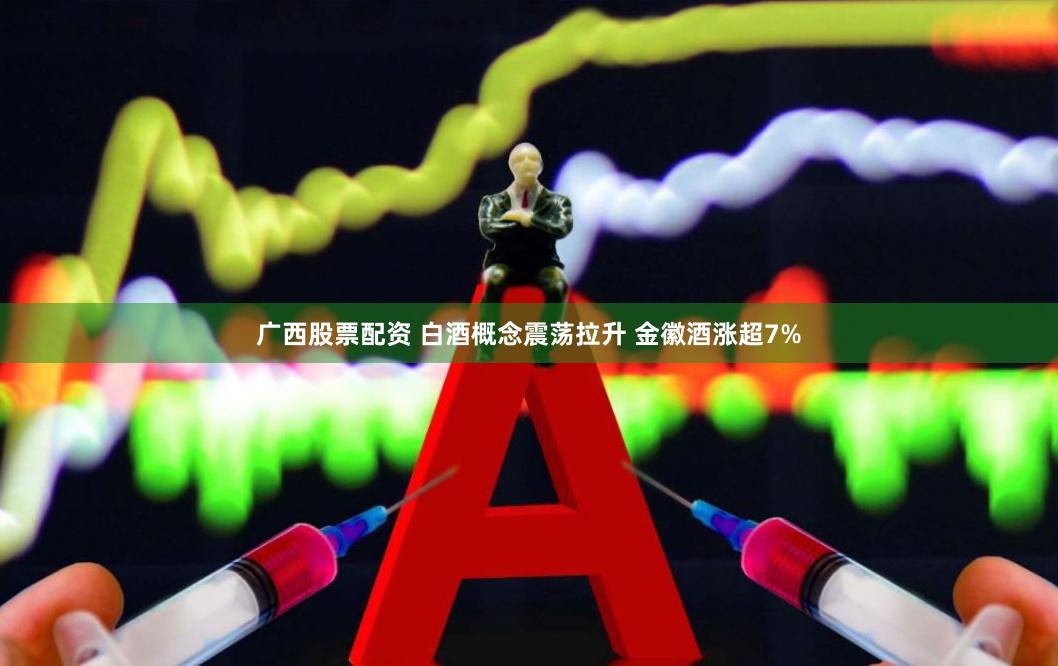 广西股票配资 白酒概念震荡拉升 金徽酒涨超7%