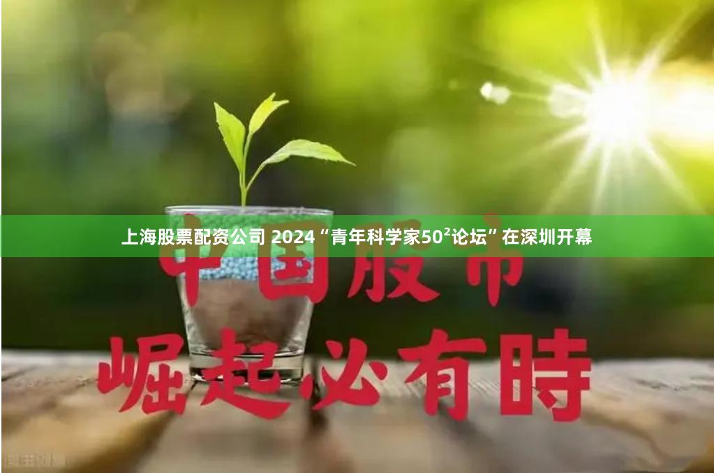 上海股票配资公司 2024“青年科学家50²论坛”在深圳开幕