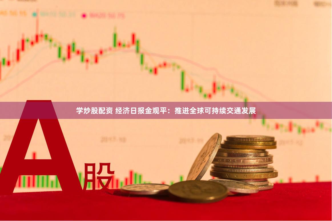 学炒股配资 经济日报金观平：推进全球可持续交通发展
