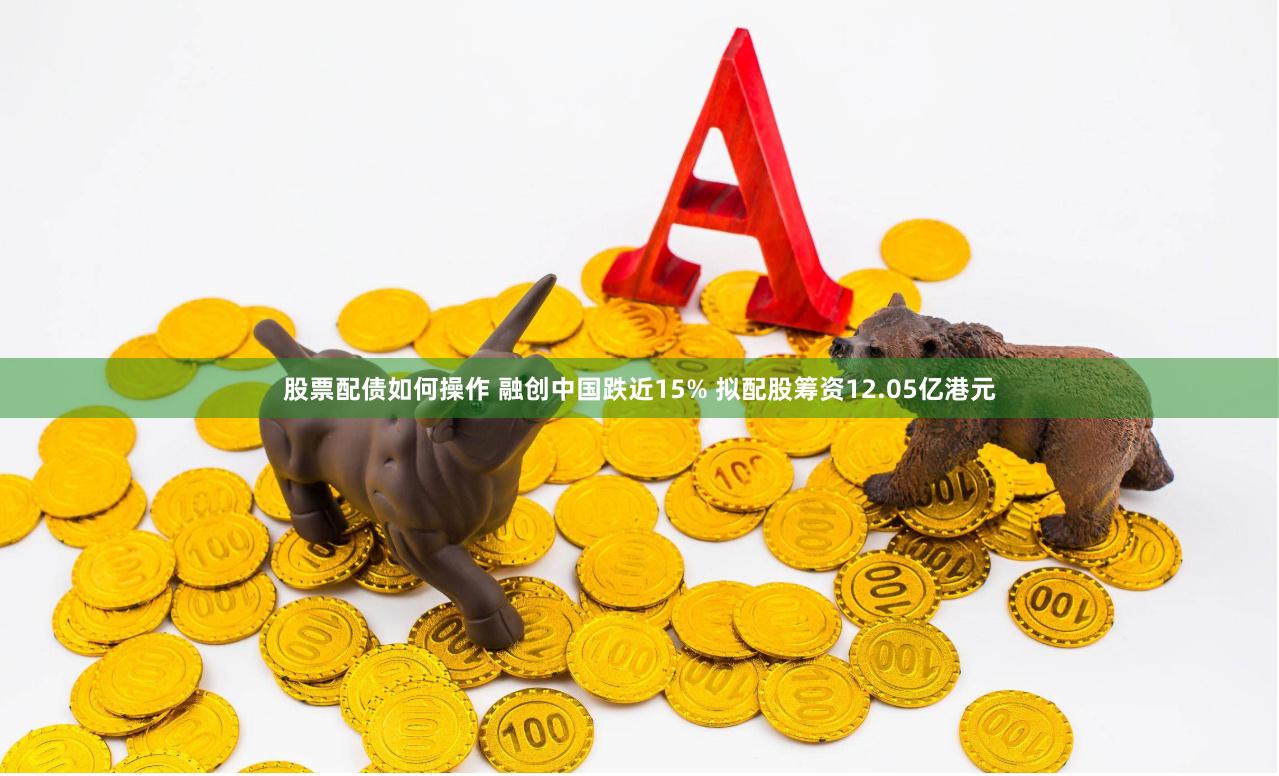 股票配债如何操作 融创中国跌近15% 拟配股筹资12.05亿港元