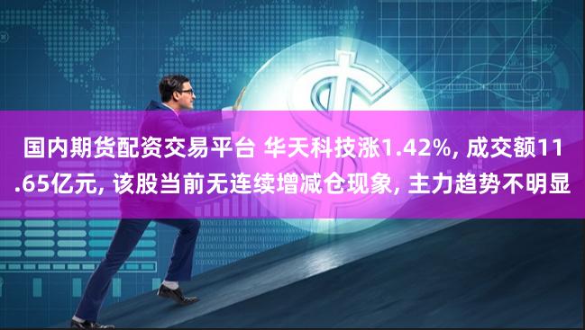 国内期货配资交易平台 华天科技涨1.42%, 成交额11.65亿元, 该股当前无连续增减仓现象, 主力趋势不明显