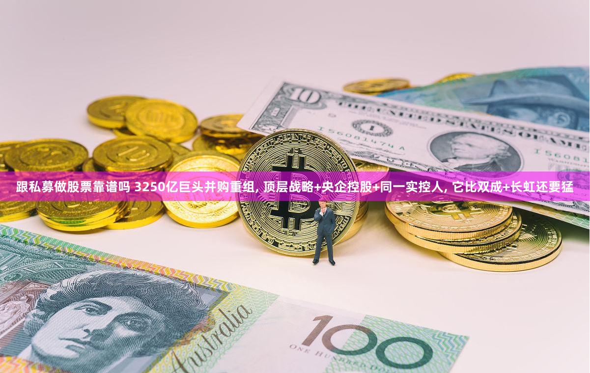 跟私募做股票靠谱吗 3250亿巨头并购重组, 顶层战略+央企控股+同一实控人, 它比双成+长虹还要猛