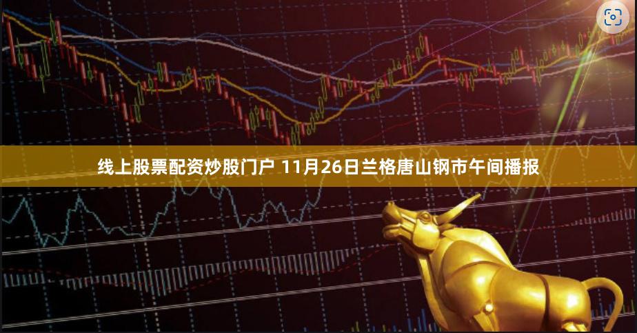 线上股票配资炒股门户 11月26日兰格唐山钢市午间播报