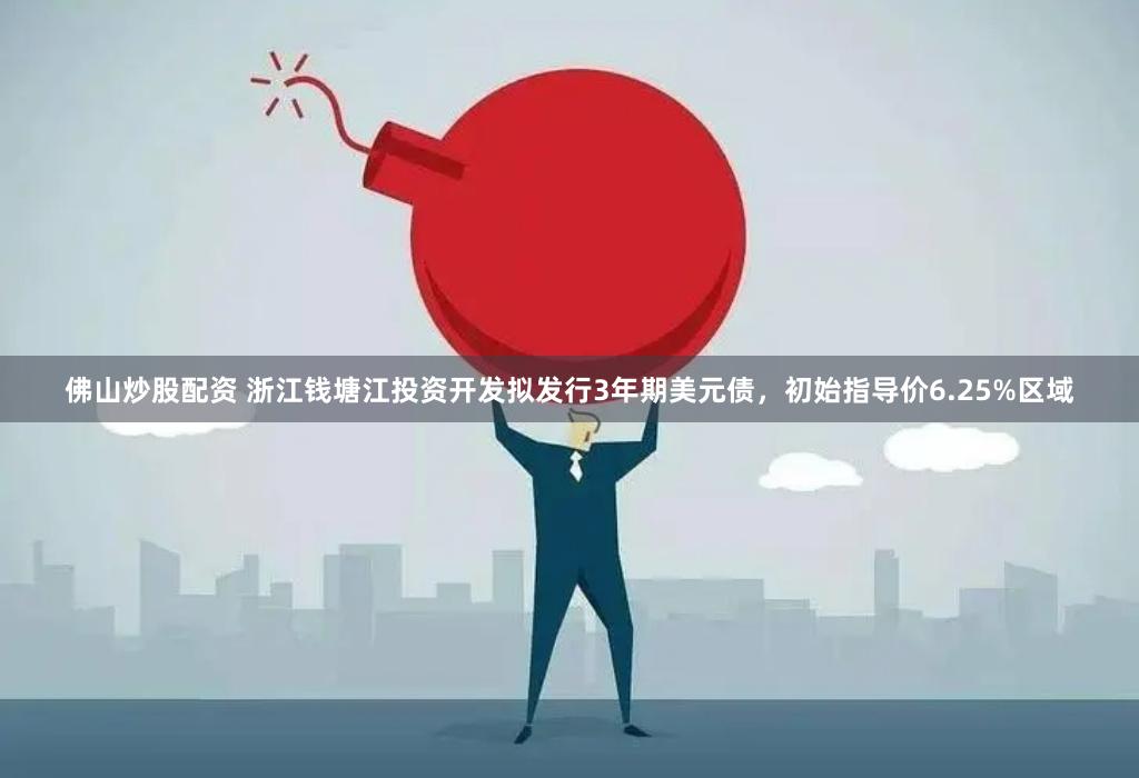 佛山炒股配资 浙江钱塘江投资开发拟发行3年期美元债，初始指导价6.25%区域