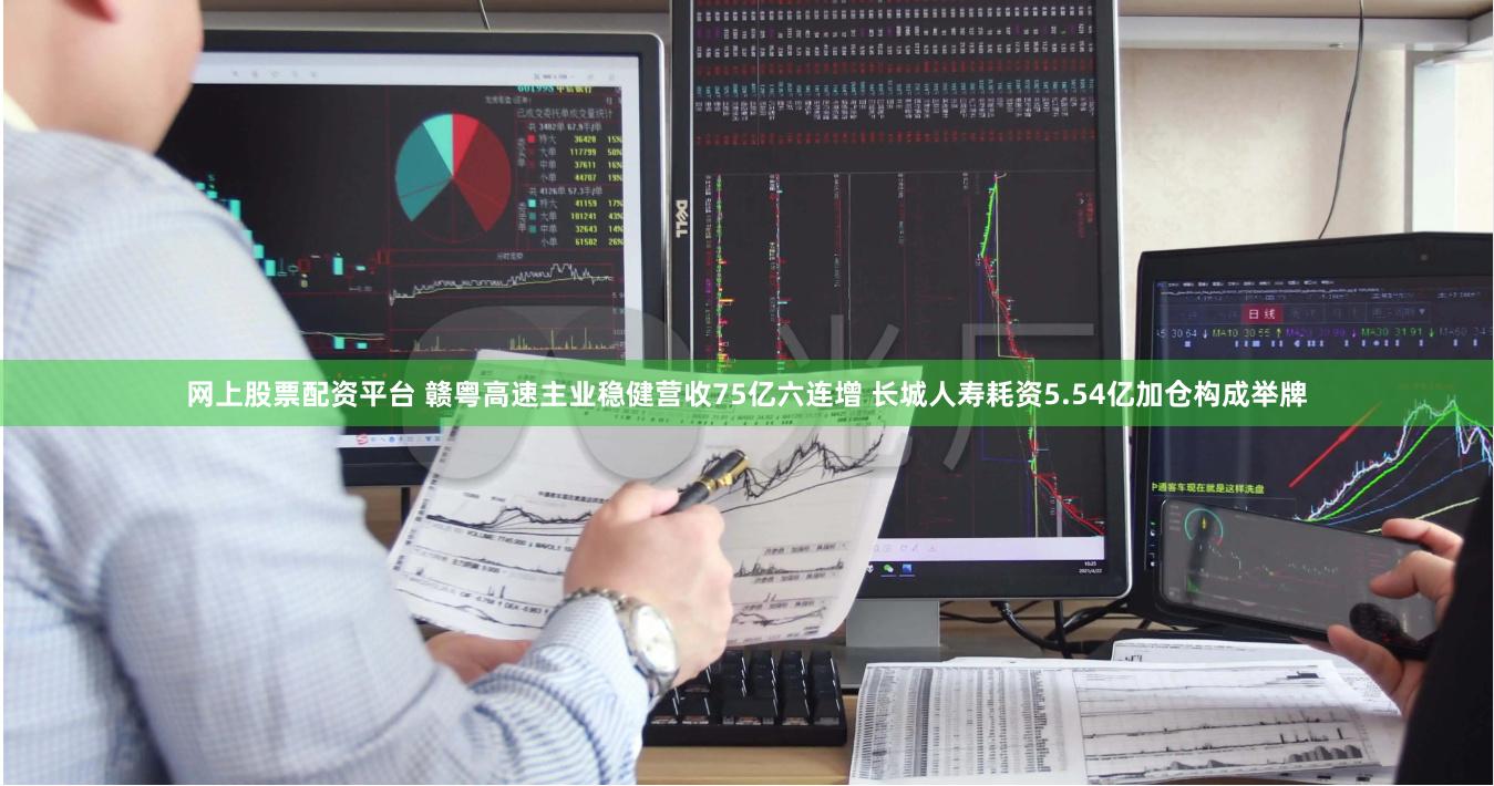 网上股票配资平台 赣粤高速主业稳健营收75亿六连增 长城人寿耗资5.54亿加仓构成举牌