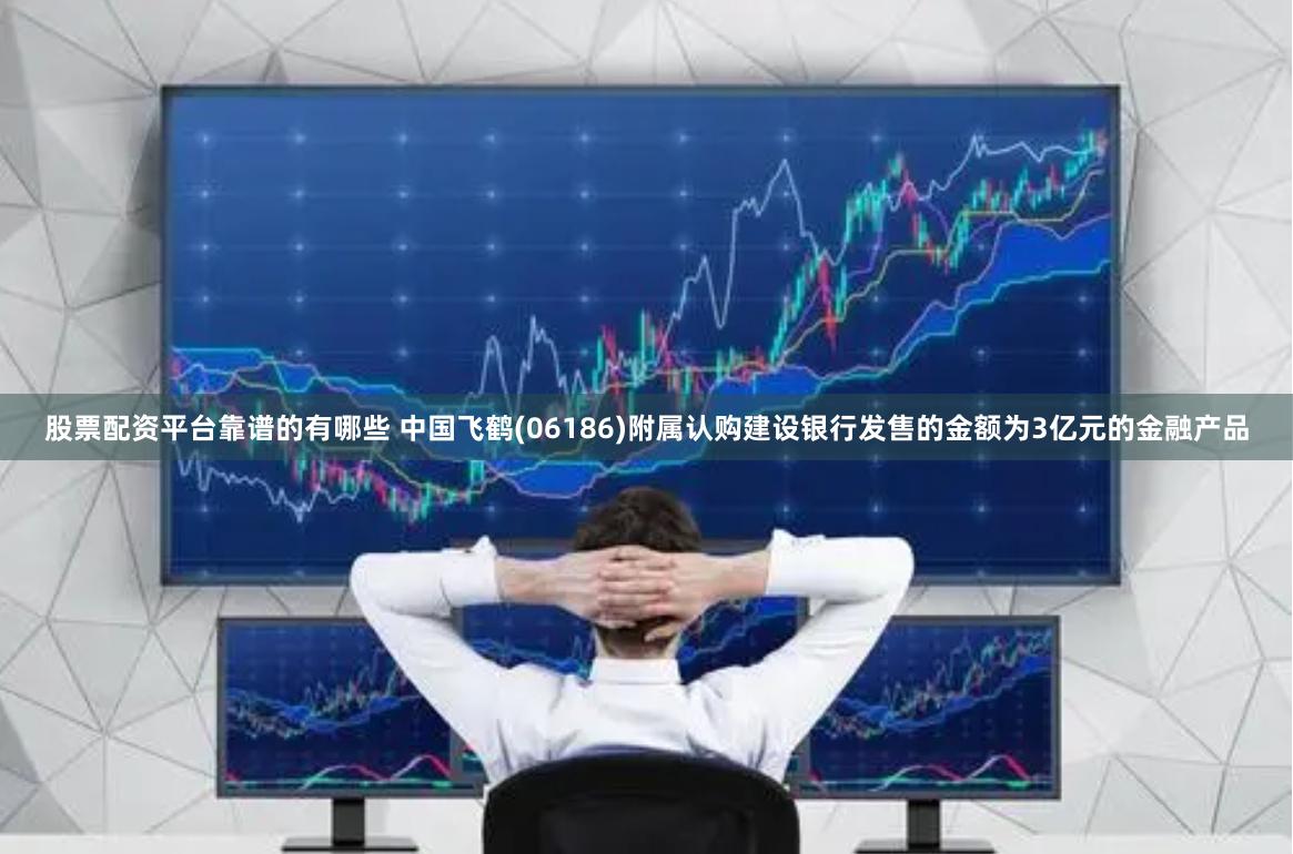 股票配资平台靠谱的有哪些 中国飞鹤(06186)附属认购建设银行发售的金额为3亿元的金融产品