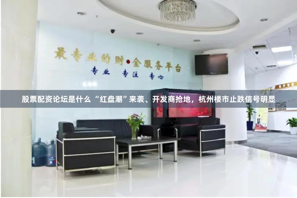 股票配资论坛是什么 “红盘潮”来袭、开发商抢地，杭州楼市止跌信号明显
