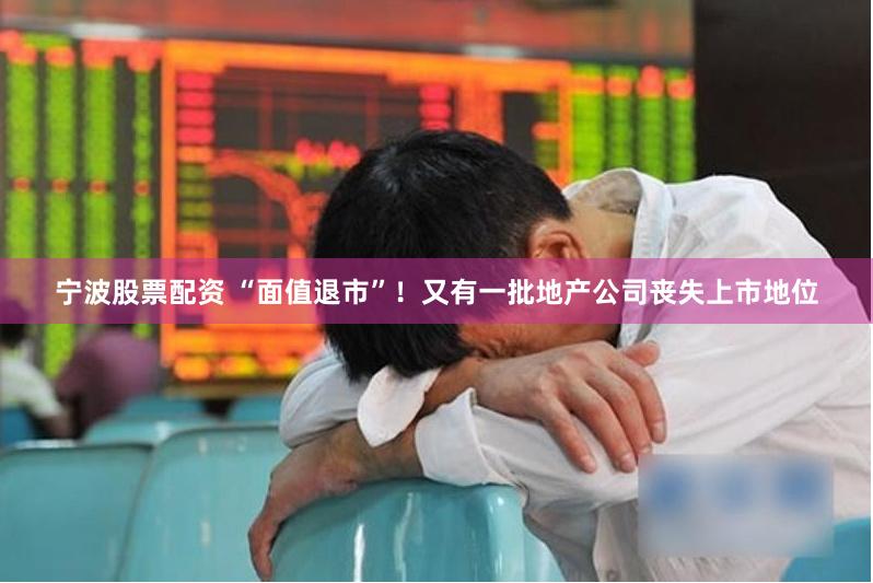 宁波股票配资 “面值退市”！又有一批地产公司丧失上市地位