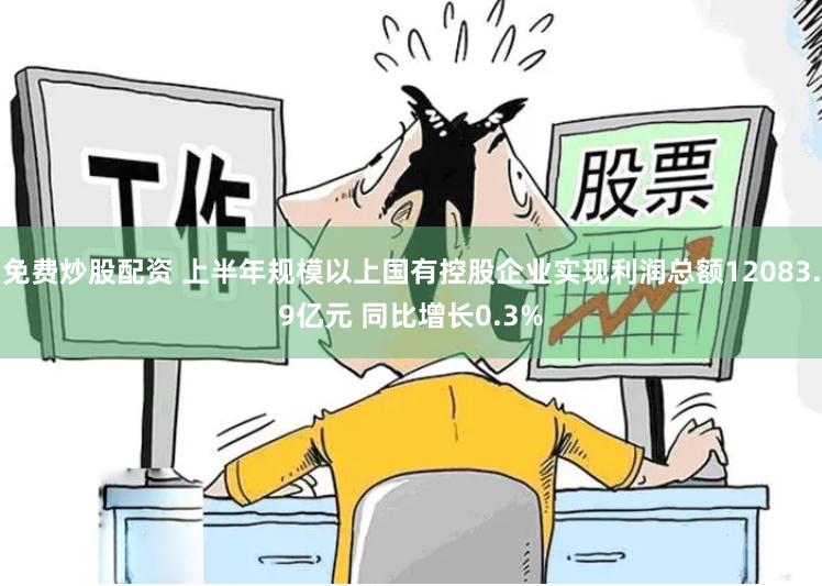 免费炒股配资 上半年规模以上国有控股企业实现利润总额12083.9亿元 同比增长0.3%