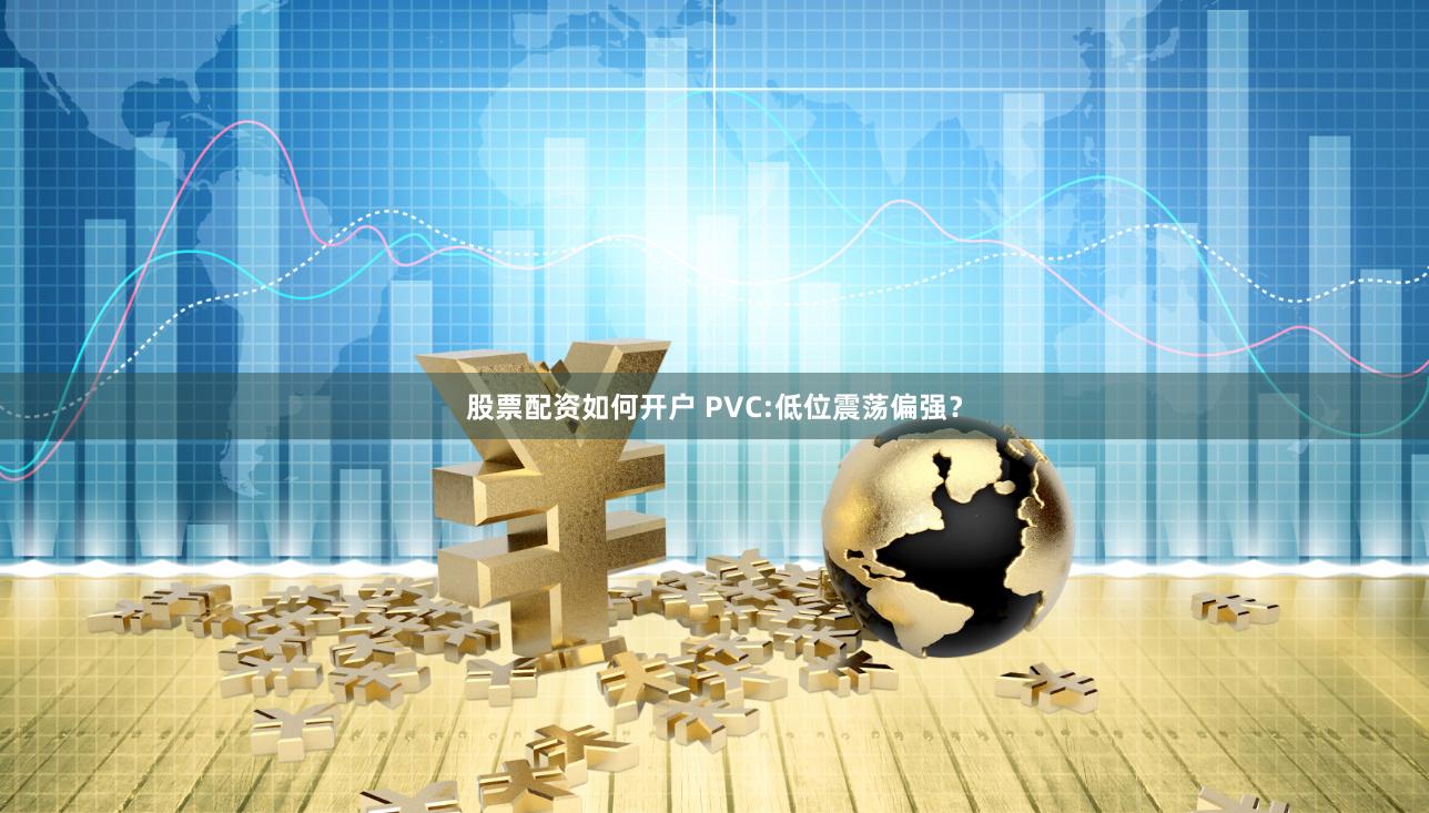 股票配资如何开户 PVC:低位震荡偏强？