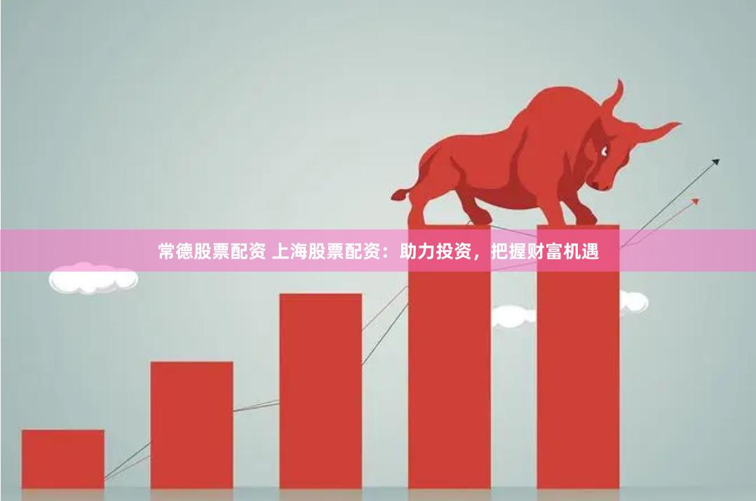 常德股票配资 上海股票配资：助力投资，把握财富机遇