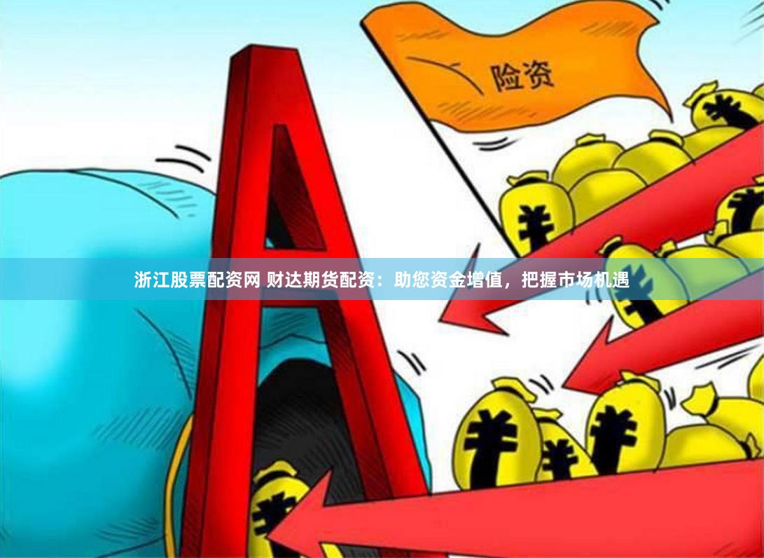 浙江股票配资网 财达期货配资：助您资金增值，把握市场机遇