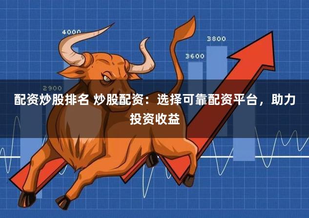 配资炒股排名 炒股配资：选择可靠配资平台，助力投资收益