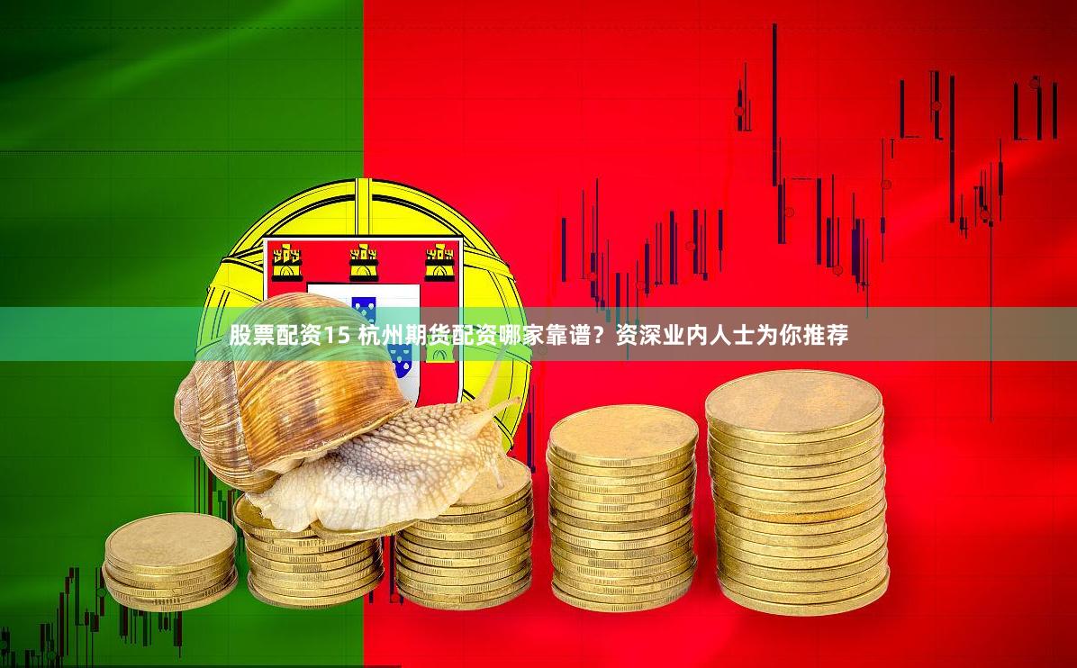 股票配资15 杭州期货配资哪家靠谱？资深业内人士为你推荐