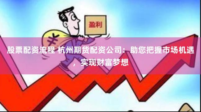 股票配资流程 杭州期货配资公司：助您把握市场机遇，实现财富梦想