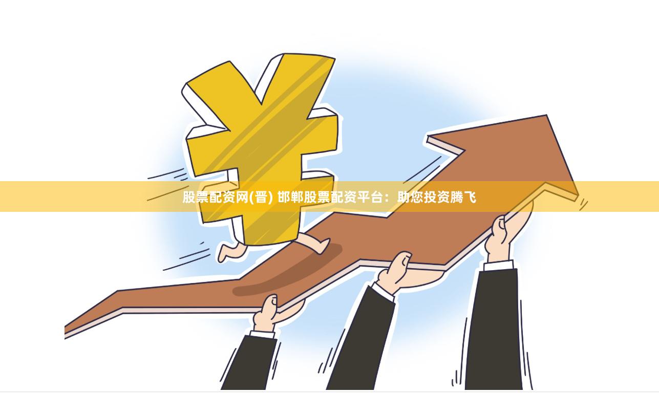 股票配资网(晋) 邯郸股票配资平台：助您投资腾飞
