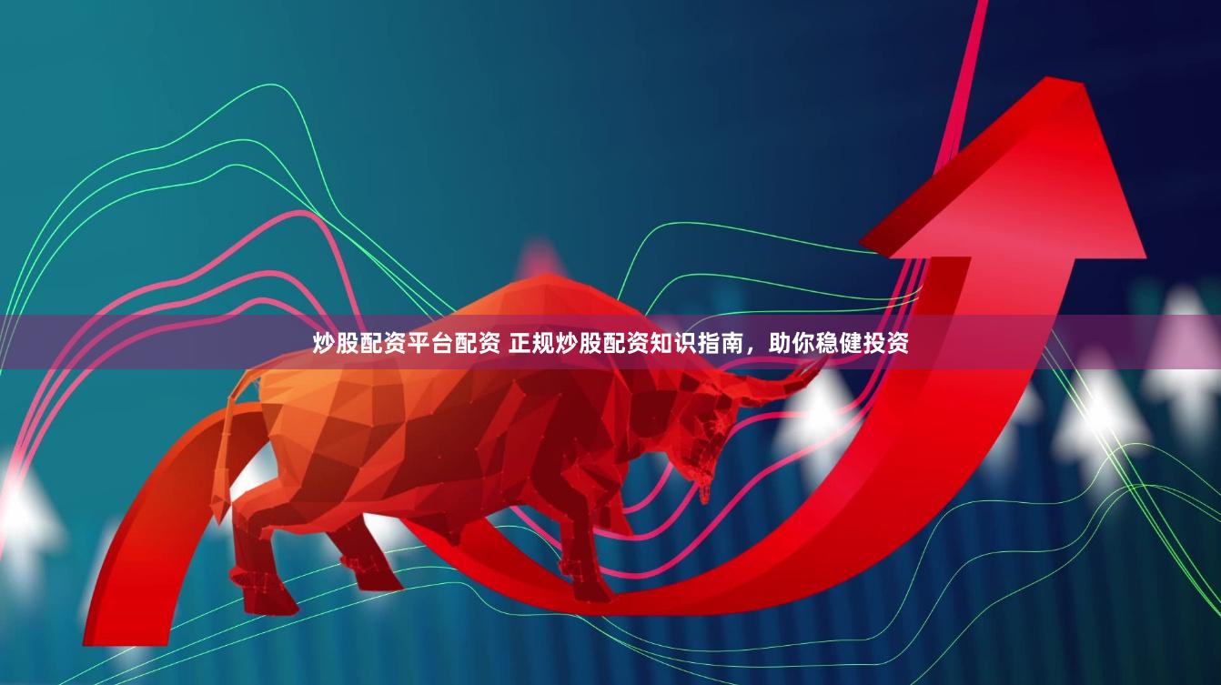 炒股配资平台配资 正规炒股配资知识指南，助你稳健投资