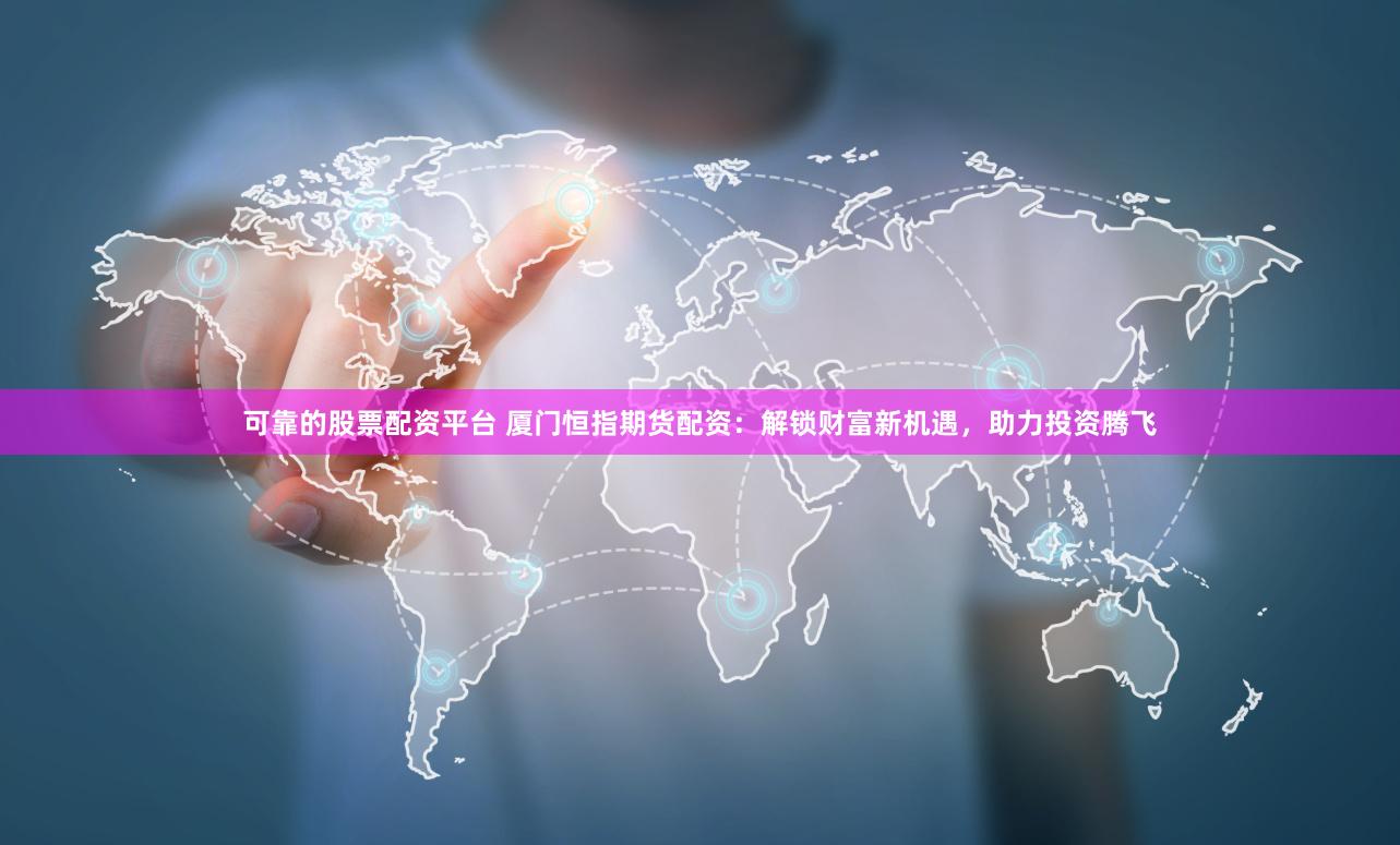 可靠的股票配资平台 厦门恒指期货配资：解锁财富新机遇，助力投资腾飞