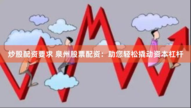 炒股配资要求 泉州股票配资：助您轻松撬动资本杠杆