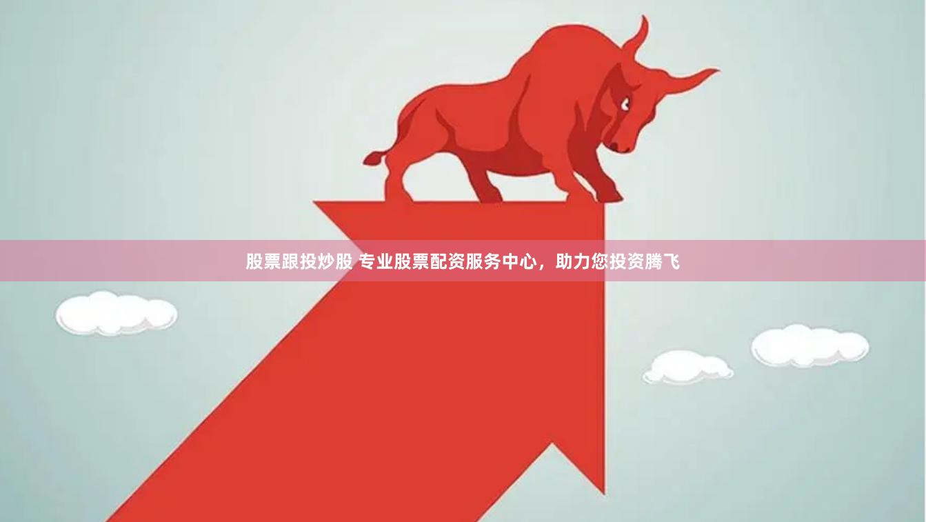 股票跟投炒股 专业股票配资服务中心，助力您投资腾飞