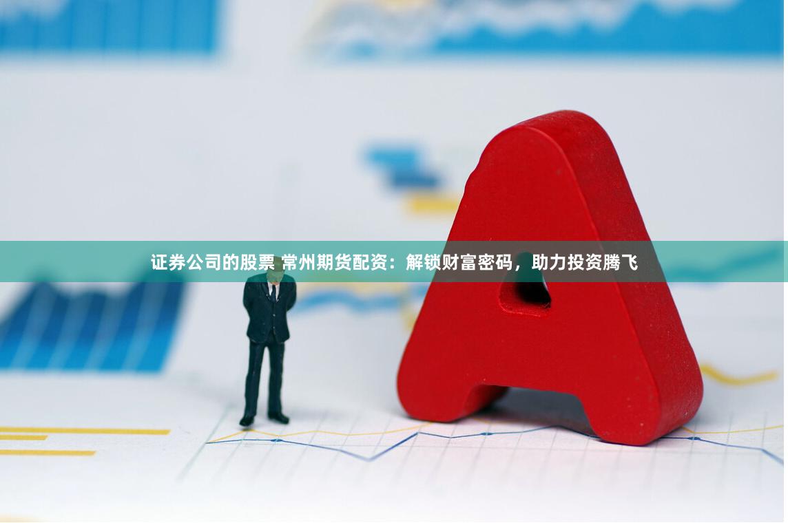 证券公司的股票 常州期货配资：解锁财富密码，助力投资腾飞