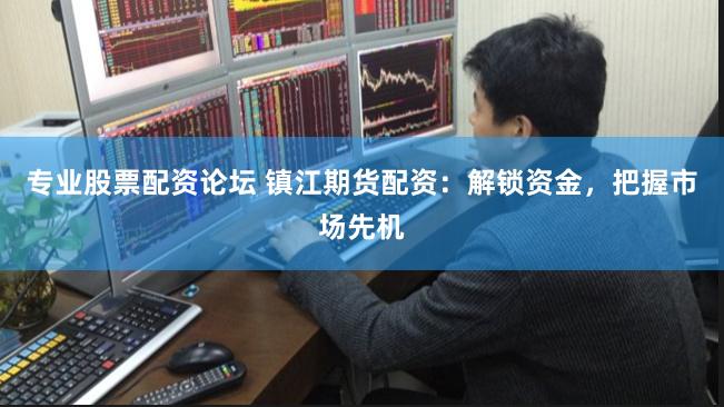 专业股票配资论坛 镇江期货配资：解锁资金，把握市场先机