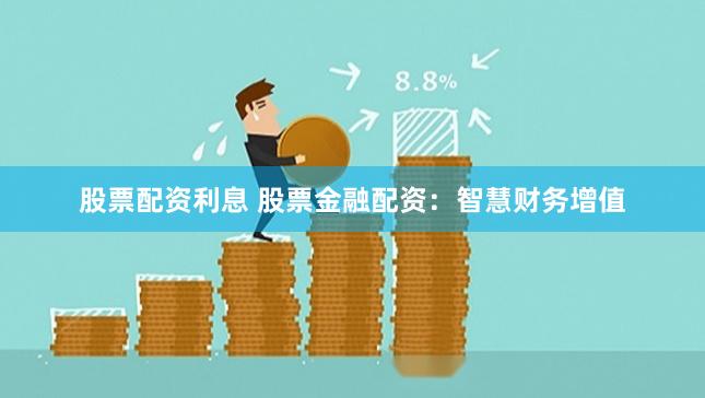 股票配资利息 股票金融配资：智慧财务增值