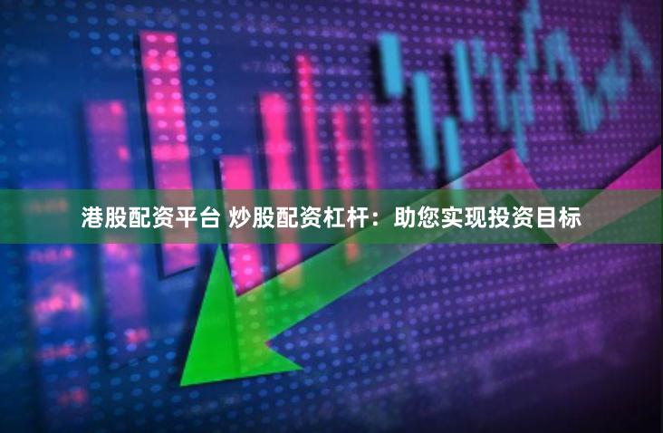 港股配资平台 炒股配资杠杆：助您实现投资目标