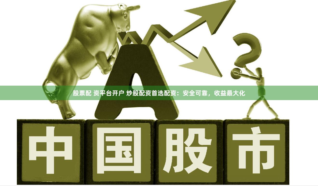股票配 资平台开户 炒股配资首选配资：安全可靠，收益最大化