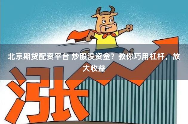 北京期货配资平台 炒股没资金？教你巧用杠杆，放大收益