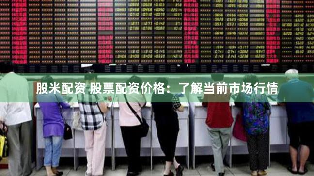 股米配资 股票配资价格：了解当前市场行情