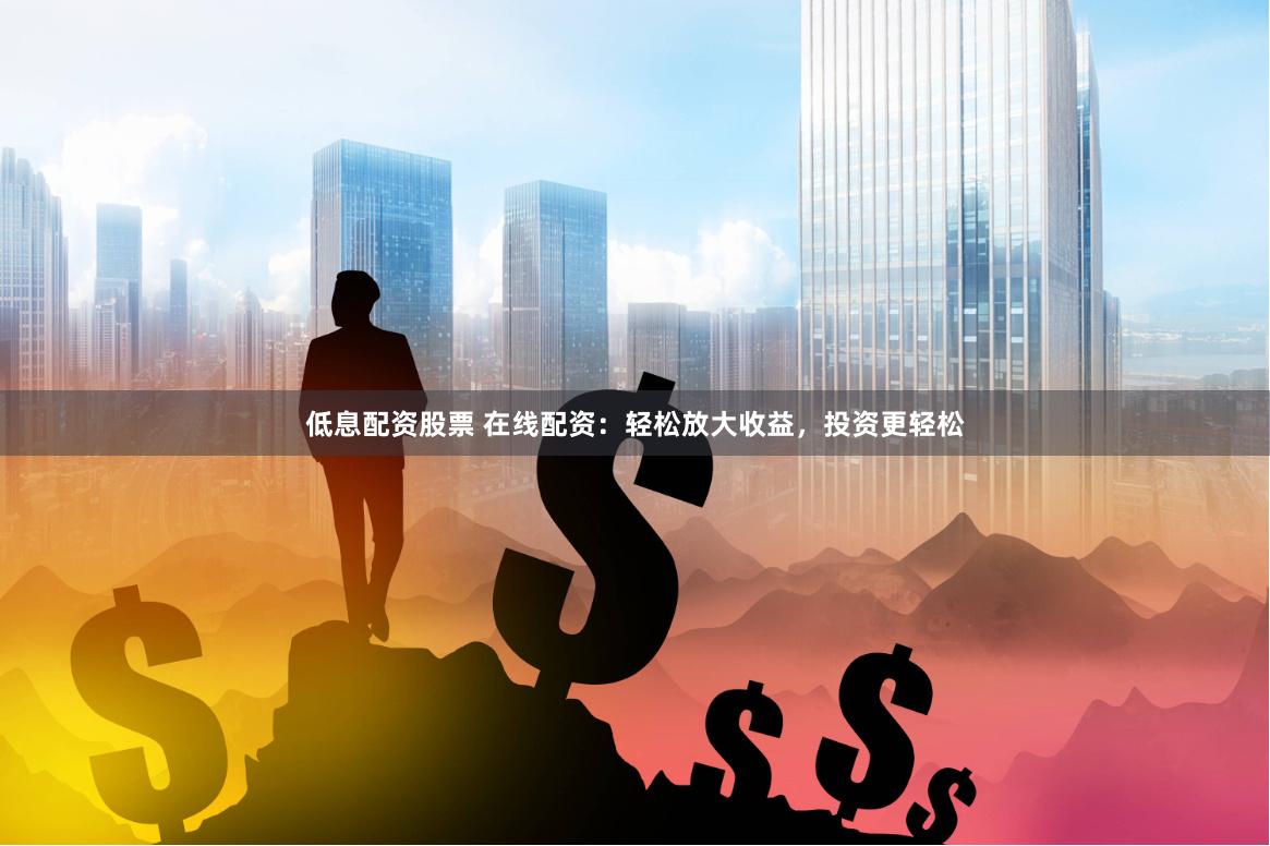 低息配资股票 在线配资：轻松放大收益，投资更轻松