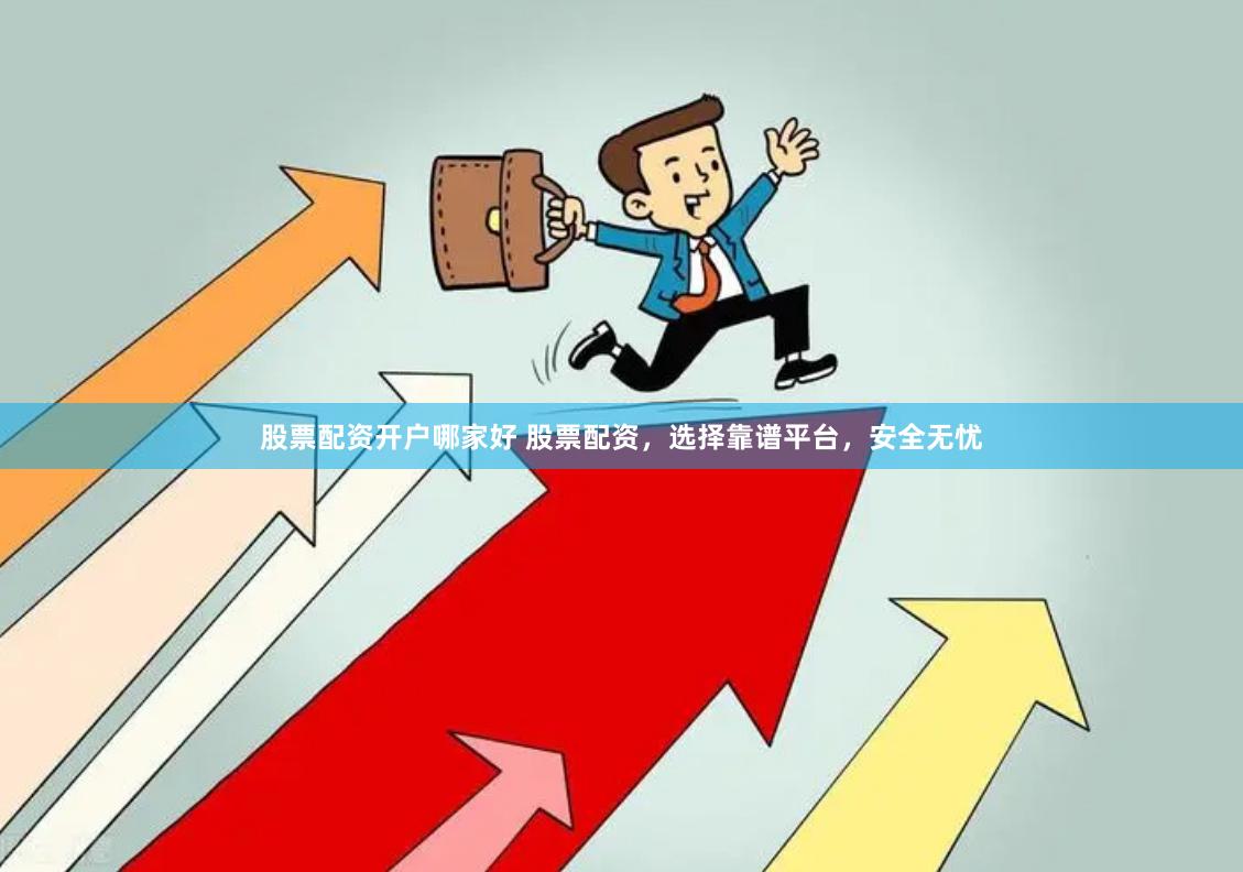 股票配资开户哪家好 股票配资，选择靠谱平台，安全无忧