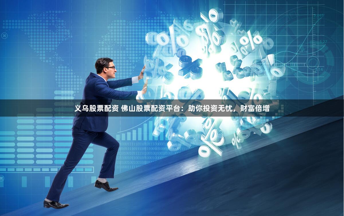 义乌股票配资 佛山股票配资平台：助你投资无忧，财富倍增